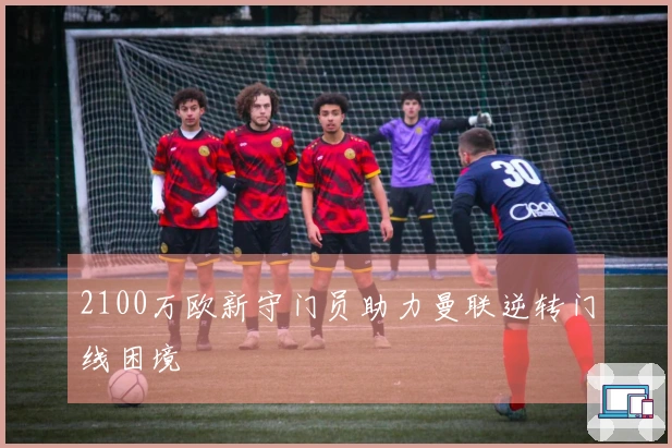 2100万欧新守门员助力曼联逆转门线困境