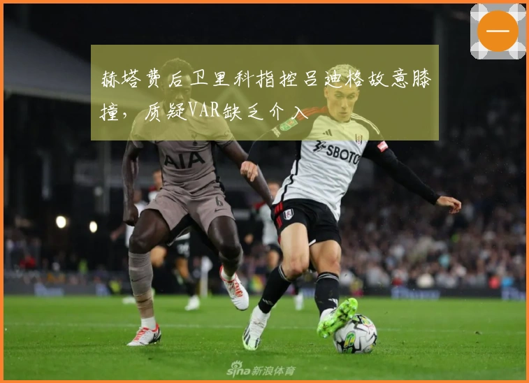 赫塔费后卫里科指控吕迪格故意膝撞，质疑VAR缺乏介入