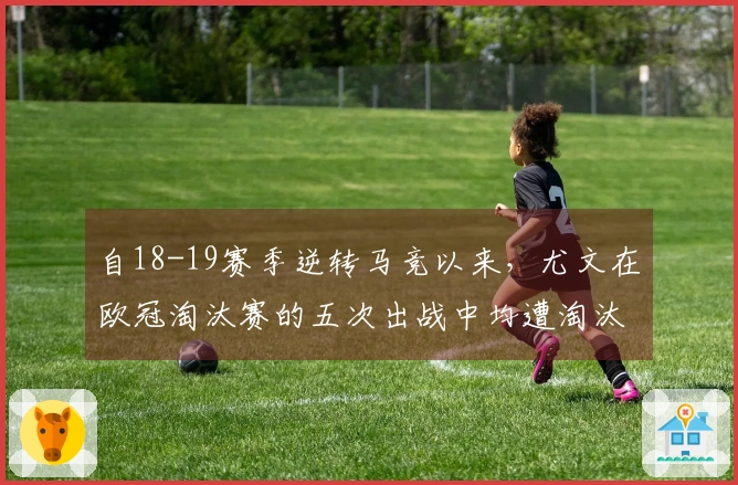 自18-19赛季逆转马竞以来，尤文在欧冠淘汰赛的五次出战中均遭淘汰