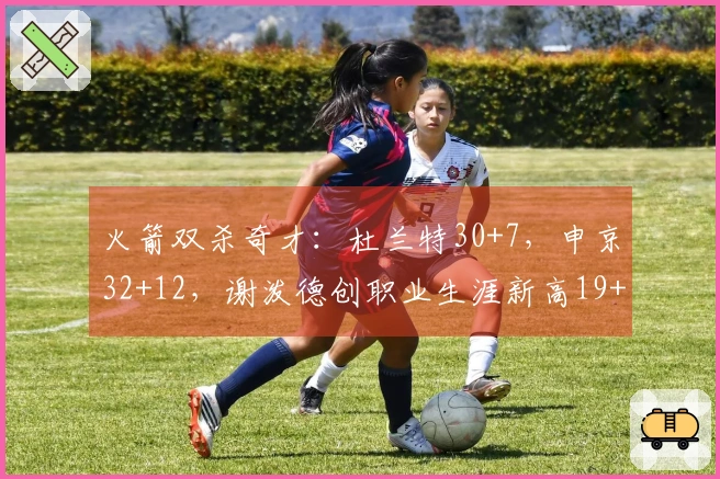 火箭双杀奇才：杜兰特30+7，申京32+12，谢泼德创职业生涯新高19+7+10+6