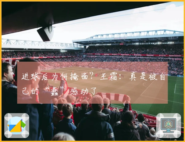 进球后为何掩面？王霜：真是被自己的“蠢”感动了