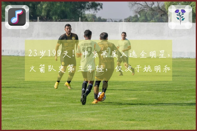 23岁199天！申京两度入选全明星，火箭队史第三年轻，仅次于姚明和大梦