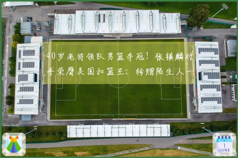 40岁老将领队男篮夺冠！张镇麟对手荣膺美国扣篮王：转赠陌生人一辆车