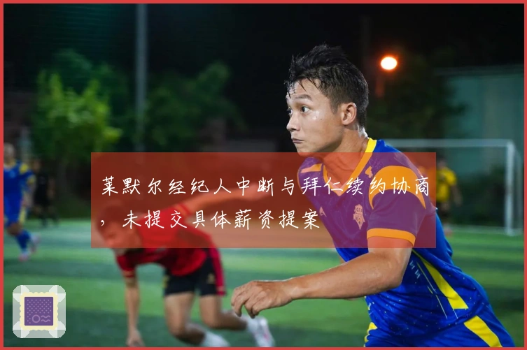 莱默尔经纪人中断与拜仁续约协商，未提交具体薪资提案