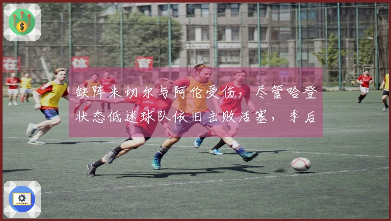缺阵米切尔与阿伦受伤，尽管哈登状态低迷球队依旧击败活塞，季后赛有望横扫对手