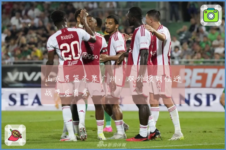 山东男篮齐聚广州，双外援到位迎战节后首秀