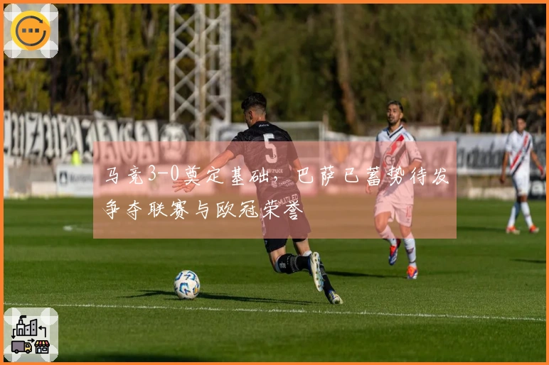 马竞3-0奠定基础，巴萨已蓄势待发争夺联赛与欧冠荣誉