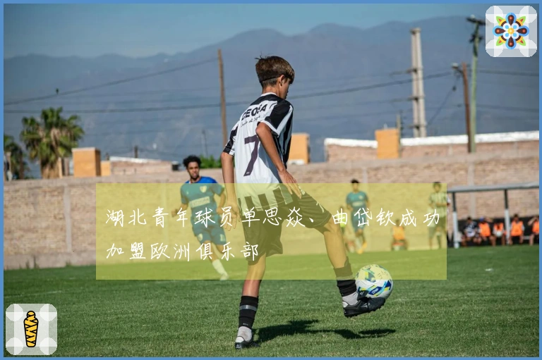 湖北青年球员单思焱、曲岱钦成功加盟欧洲俱乐部