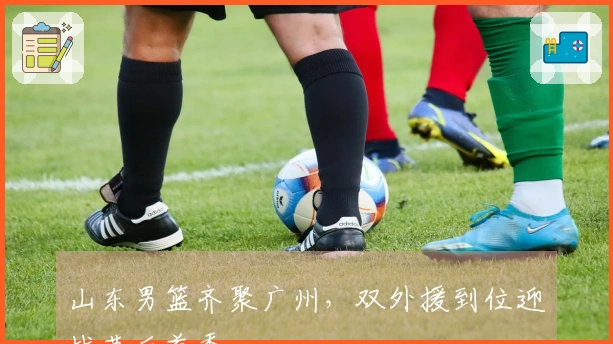 山东男篮齐聚广州，双外援到位迎战节后首秀