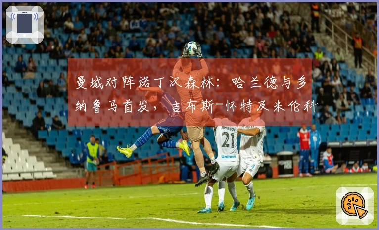 曼城对阵诺丁汉森林：哈兰德与多纳鲁马首发，吉布斯-怀特及米伦科维奇参赛