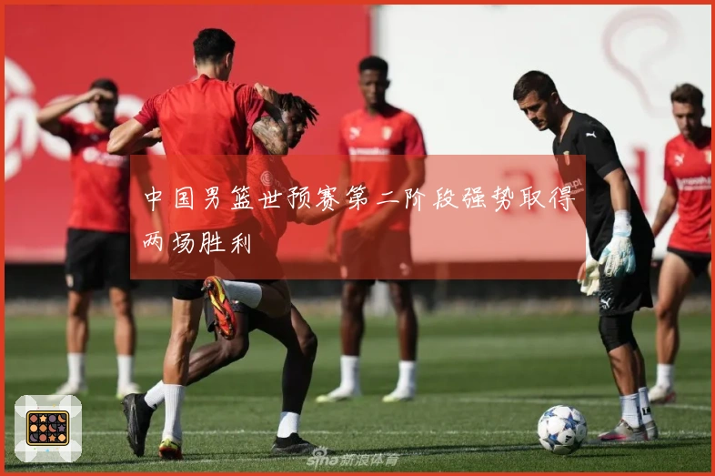 中国男篮世预赛第二阶段强势取得两场胜利