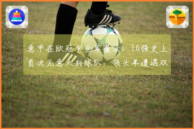 意甲在欧冠中全军覆没，16强史上首次无意大利球队，领头羊遭遇双重打击