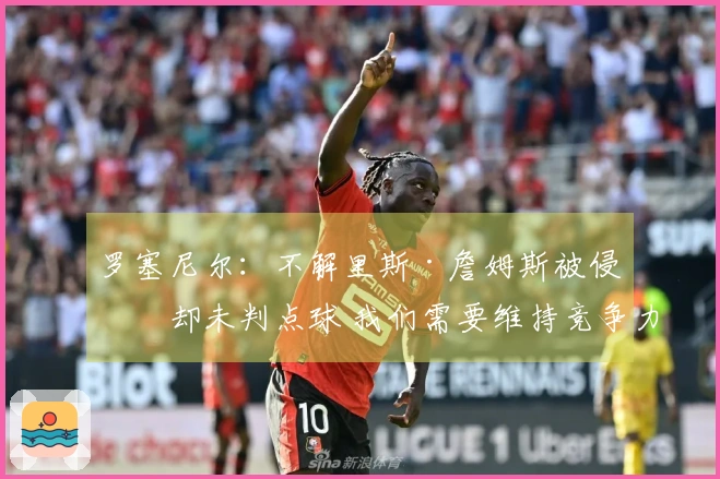 罗塞尼尔：不解里斯·詹姆斯被侵犯却未判点球 我们需要维持竞争力