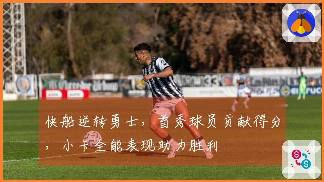 快船逆转勇士，首秀球员贡献得分，小卡全能表现助力胜利