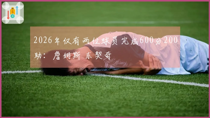 2026年仅有两位球员完成600分200助：詹姆斯 东契奇