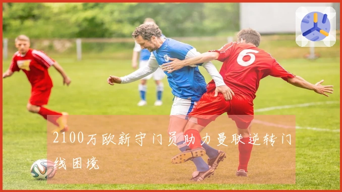2100万欧新守门员助力曼联逆转门线困境