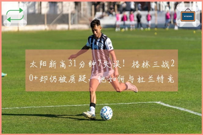 太阳新高31分钟7失误！格林三战20+却仍被质疑，他如何与杜兰特竞争？