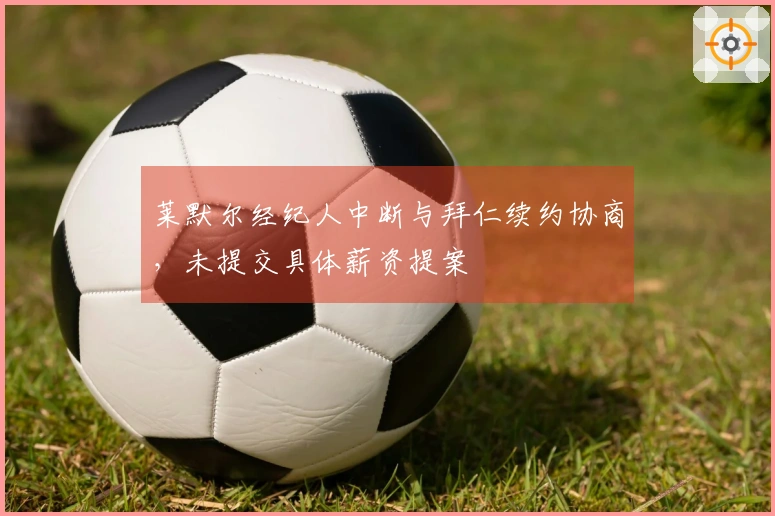 莱默尔经纪人中断与拜仁续约协商，未提交具体薪资提案