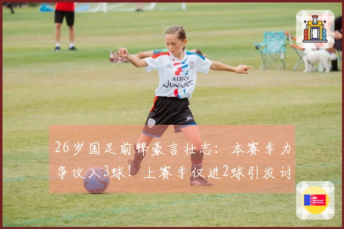 26岁国足前锋豪言壮志：本赛季力争攻入3球！上赛季仅进2球引发讨论