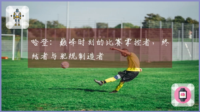 哈登：巅峰时刻的比赛掌控者，终结者与犯规制造者