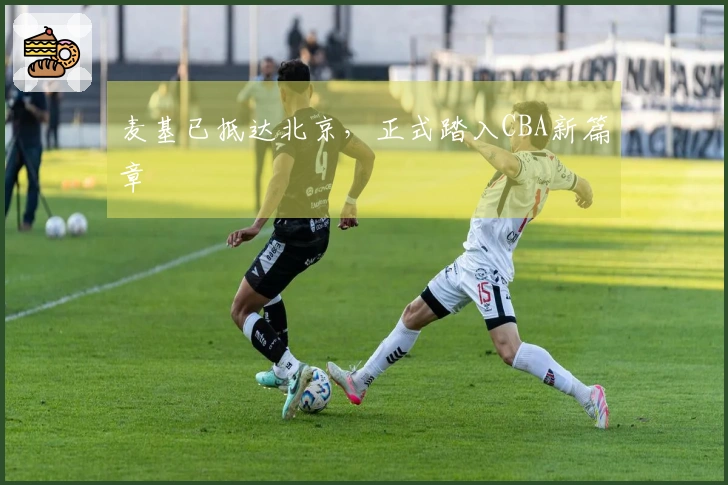 麦基已抵达北京，正式踏入CBA新篇章