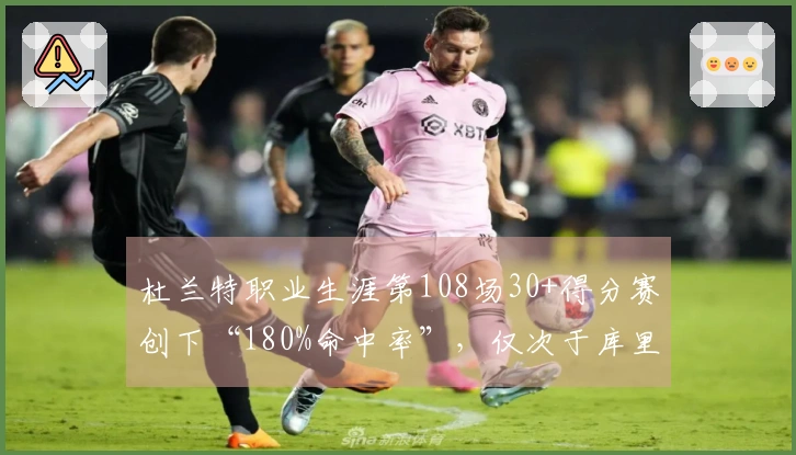 杜兰特职业生涯第108场30+得分赛创下“180%命中率”，仅次于库里位居历史第二