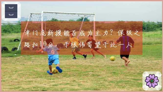 津门虎新援能否成为主力？保级之路扣10分，于根伟寄望于此一人