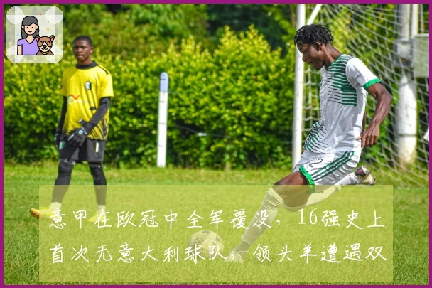 意甲在欧冠中全军覆没，16强史上首次无意大利球队，领头羊遭遇双重打击