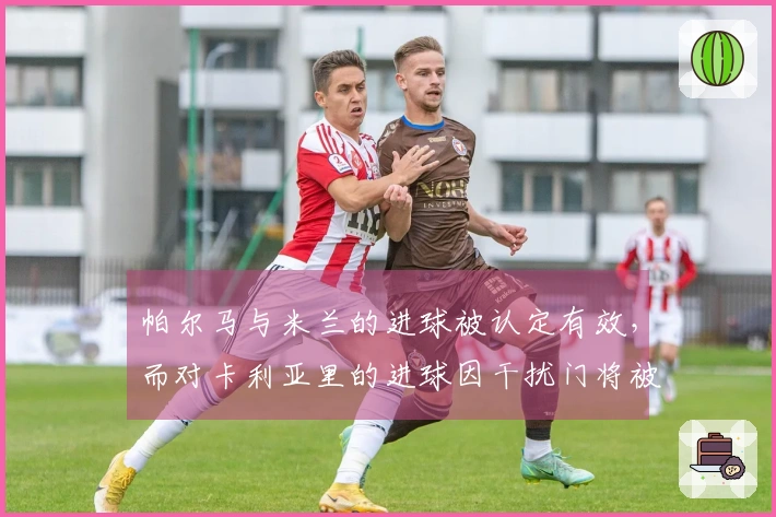 帕尔马与米兰的进球被认定有效，而对卡利亚里的进球因干扰门将被判为犯规